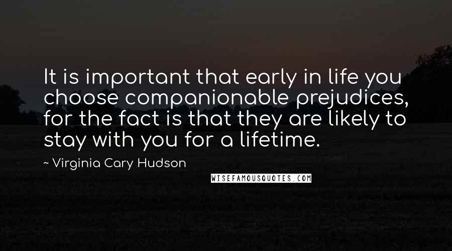 Virginia Cary Hudson Quotes: It is important that early in life you choose companionable prejudices, for the fact is that they are likely to stay with you for a lifetime.