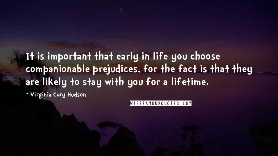 Virginia Cary Hudson Quotes: It is important that early in life you choose companionable prejudices, for the fact is that they are likely to stay with you for a lifetime.