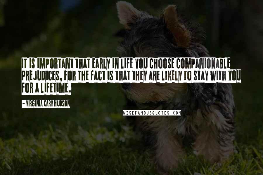 Virginia Cary Hudson Quotes: It is important that early in life you choose companionable prejudices, for the fact is that they are likely to stay with you for a lifetime.