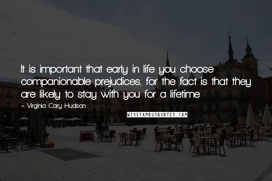 Virginia Cary Hudson Quotes: It is important that early in life you choose companionable prejudices, for the fact is that they are likely to stay with you for a lifetime.