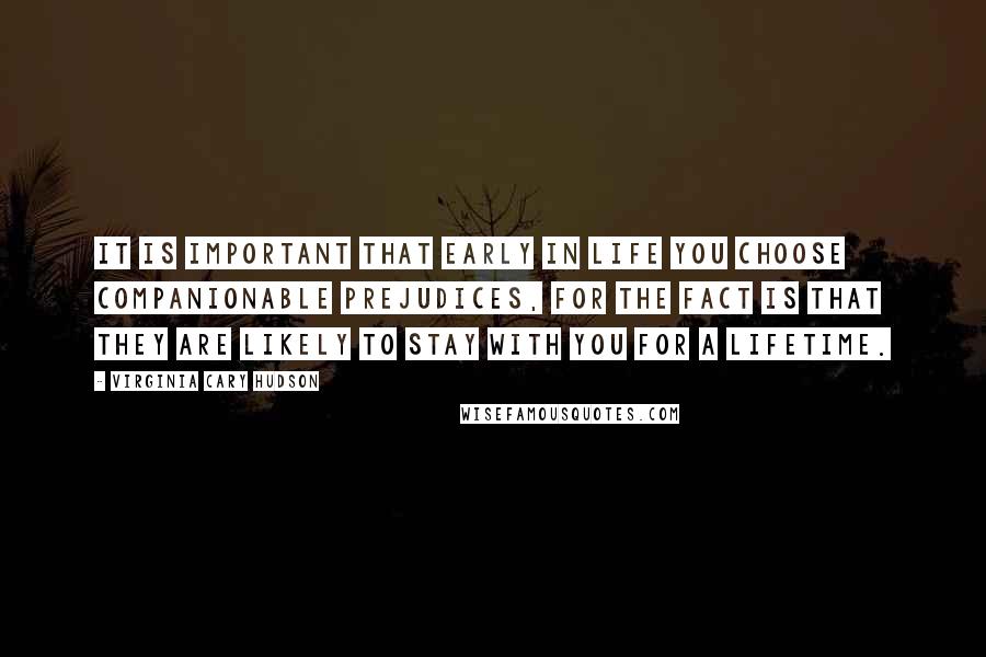 Virginia Cary Hudson Quotes: It is important that early in life you choose companionable prejudices, for the fact is that they are likely to stay with you for a lifetime.