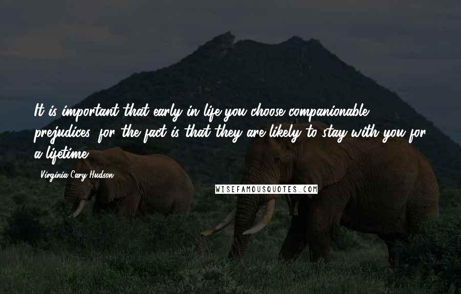 Virginia Cary Hudson Quotes: It is important that early in life you choose companionable prejudices, for the fact is that they are likely to stay with you for a lifetime.