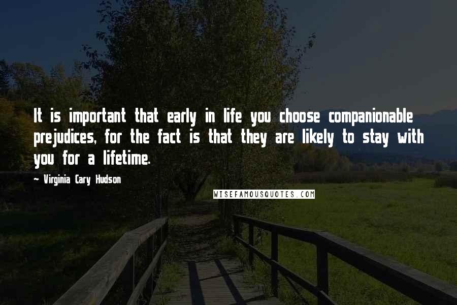 Virginia Cary Hudson Quotes: It is important that early in life you choose companionable prejudices, for the fact is that they are likely to stay with you for a lifetime.