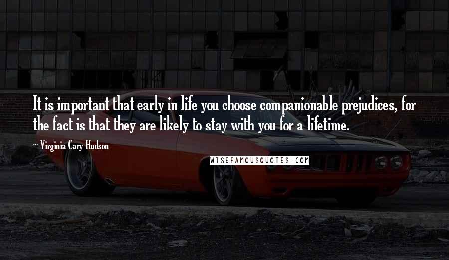 Virginia Cary Hudson Quotes: It is important that early in life you choose companionable prejudices, for the fact is that they are likely to stay with you for a lifetime.