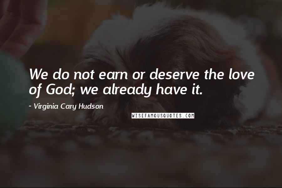 Virginia Cary Hudson Quotes: We do not earn or deserve the love of God; we already have it.