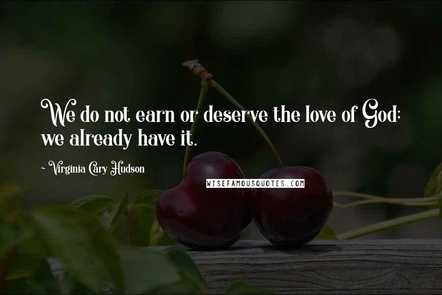 Virginia Cary Hudson Quotes: We do not earn or deserve the love of God; we already have it.