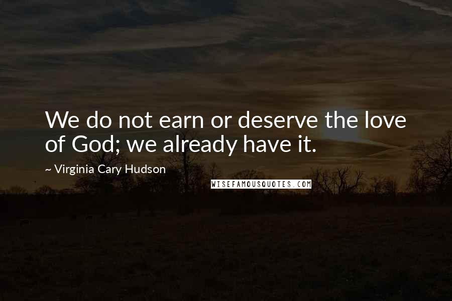 Virginia Cary Hudson Quotes: We do not earn or deserve the love of God; we already have it.