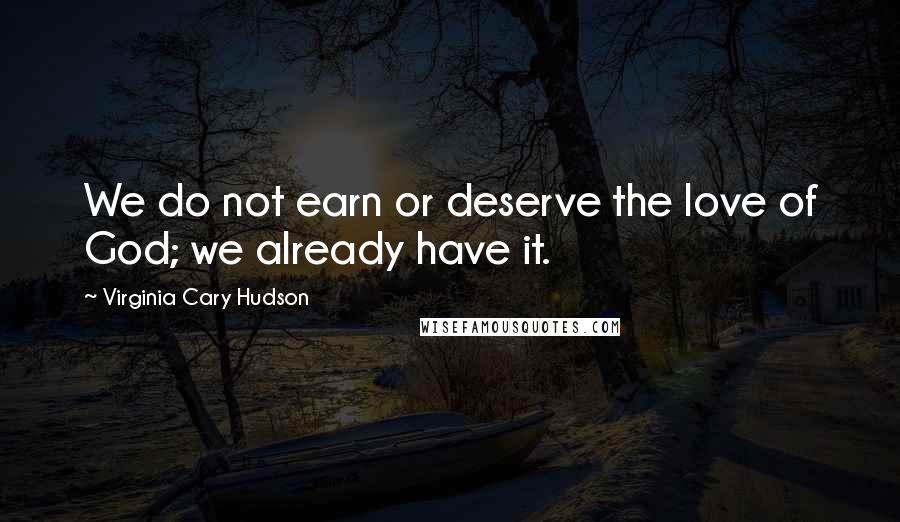 Virginia Cary Hudson Quotes: We do not earn or deserve the love of God; we already have it.