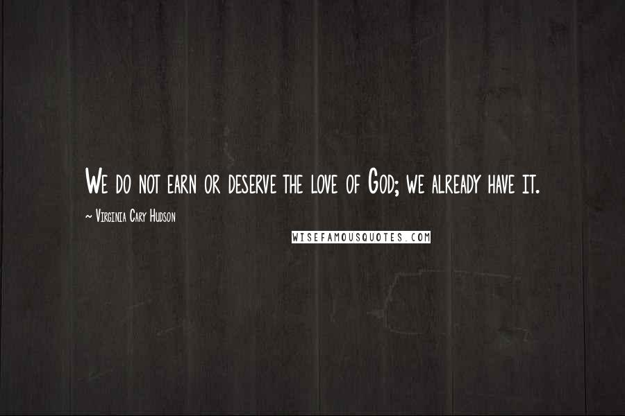 Virginia Cary Hudson Quotes: We do not earn or deserve the love of God; we already have it.