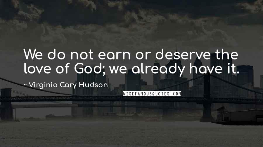 Virginia Cary Hudson Quotes: We do not earn or deserve the love of God; we already have it.