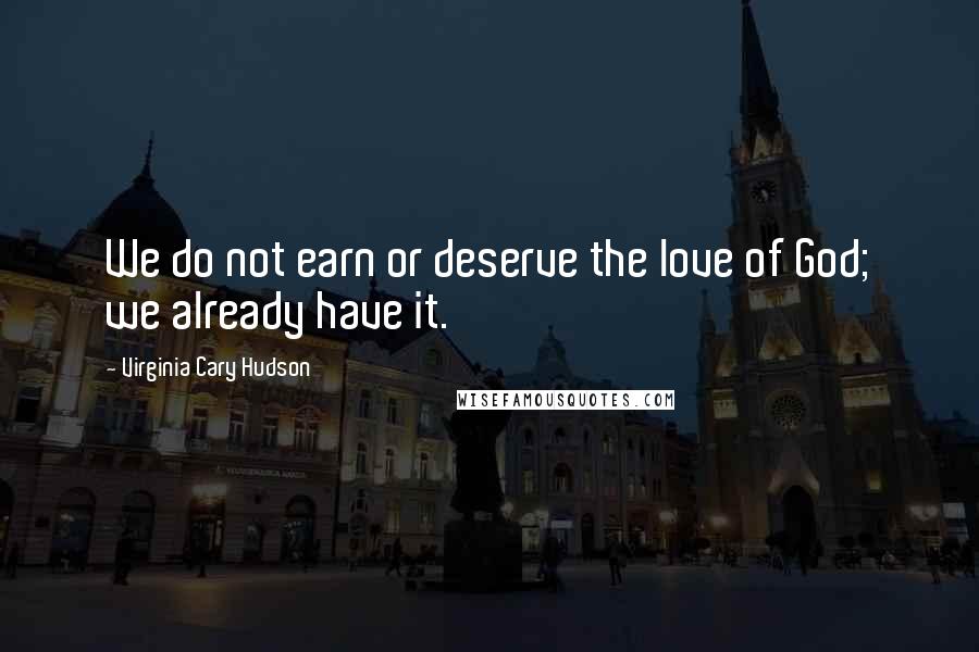 Virginia Cary Hudson Quotes: We do not earn or deserve the love of God; we already have it.