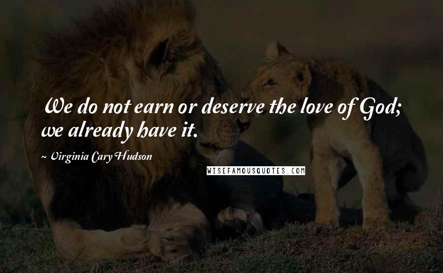 Virginia Cary Hudson Quotes: We do not earn or deserve the love of God; we already have it.