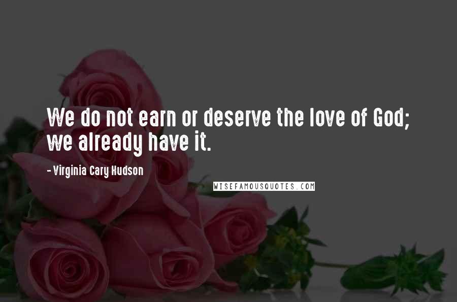 Virginia Cary Hudson Quotes: We do not earn or deserve the love of God; we already have it.
