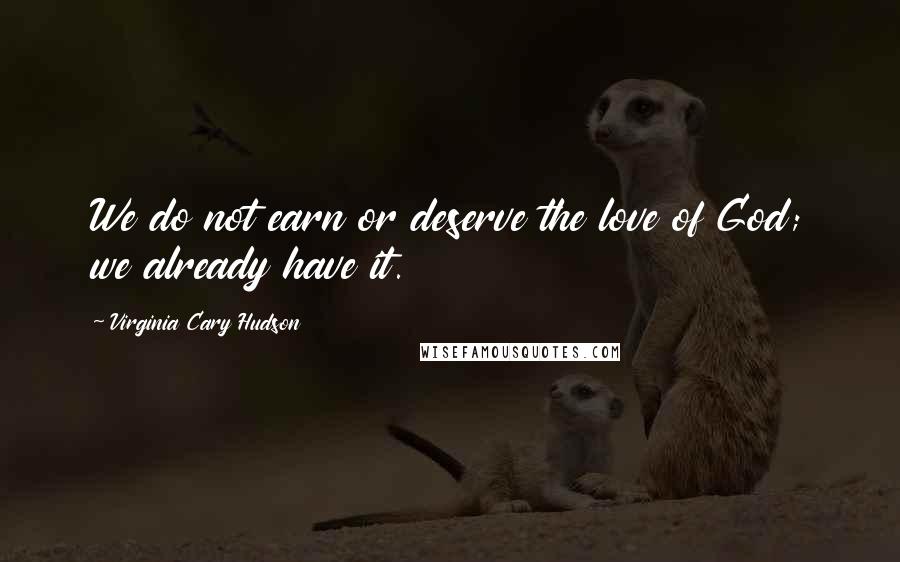 Virginia Cary Hudson Quotes: We do not earn or deserve the love of God; we already have it.