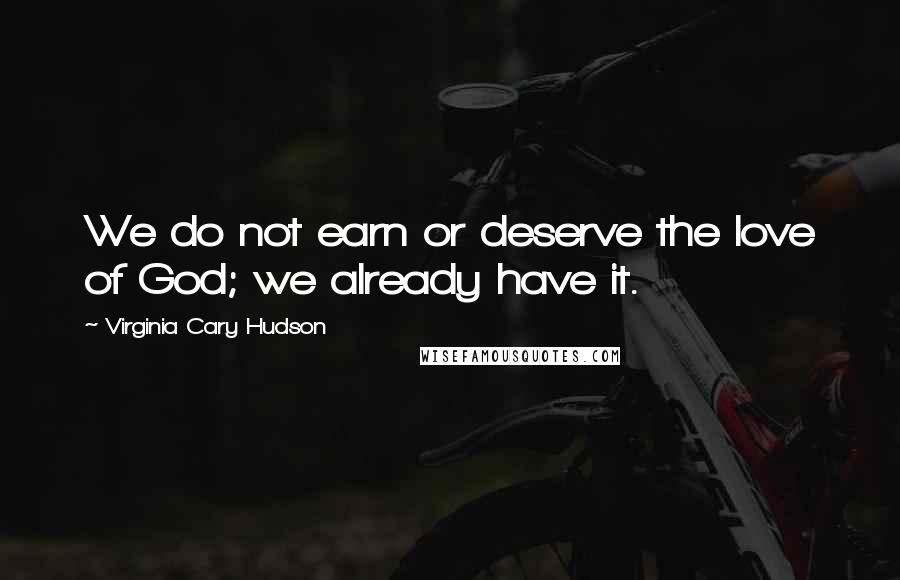 Virginia Cary Hudson Quotes: We do not earn or deserve the love of God; we already have it.