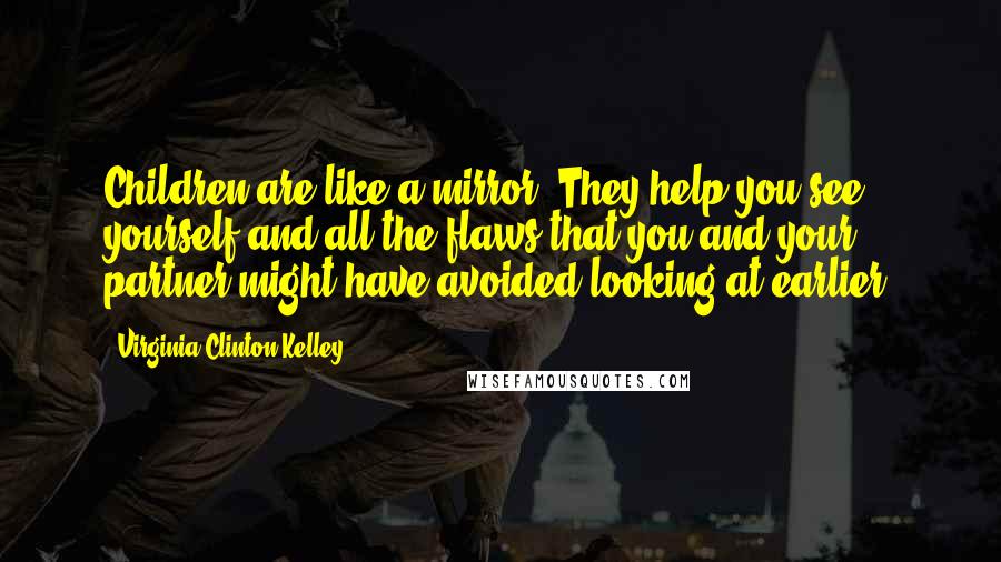 Virginia Clinton Kelley Quotes: Children are like a mirror. They help you see yourself and all the flaws that you and your partner might have avoided looking at earlier.