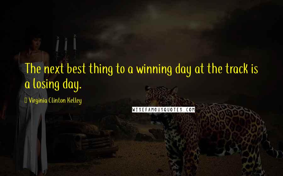 Virginia Clinton Kelley Quotes: The next best thing to a winning day at the track is a losing day.