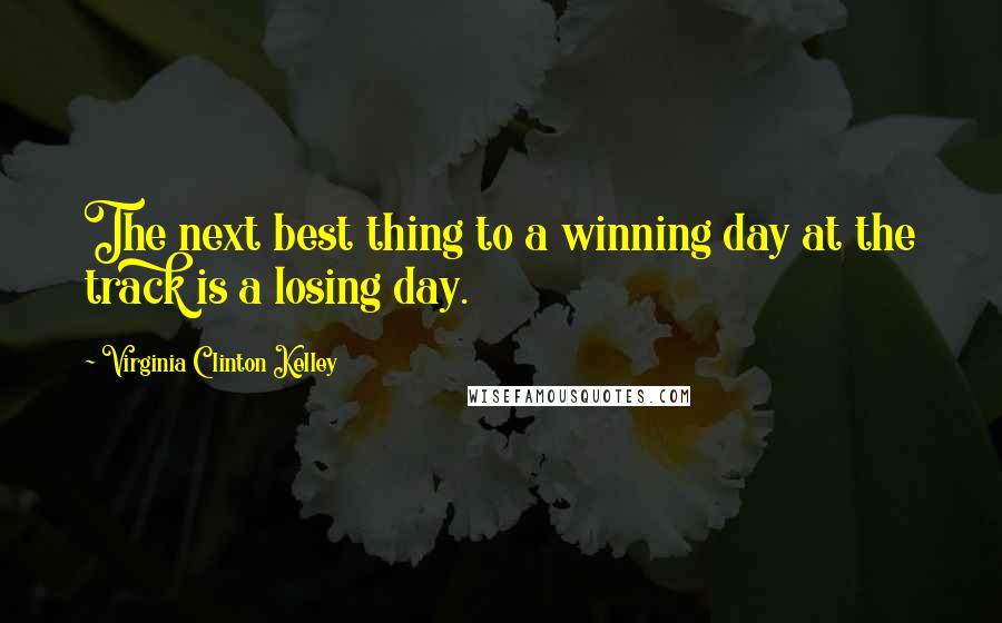 Virginia Clinton Kelley Quotes: The next best thing to a winning day at the track is a losing day.