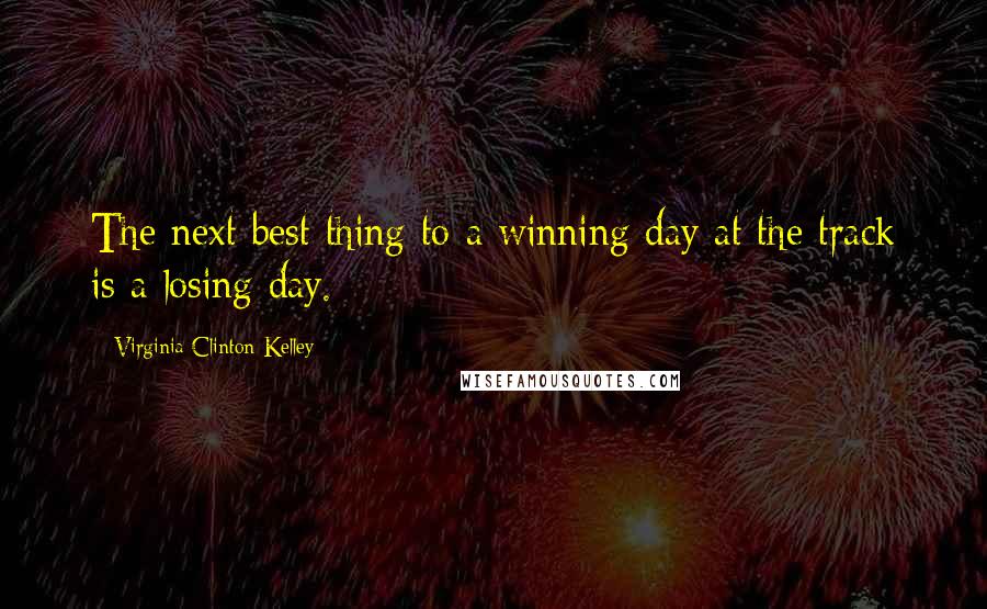 Virginia Clinton Kelley Quotes: The next best thing to a winning day at the track is a losing day.