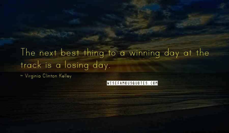 Virginia Clinton Kelley Quotes: The next best thing to a winning day at the track is a losing day.