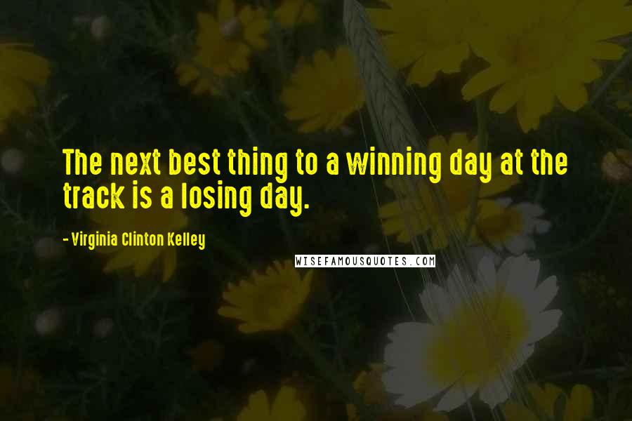 Virginia Clinton Kelley Quotes: The next best thing to a winning day at the track is a losing day.