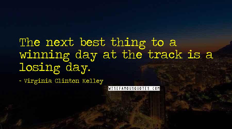 Virginia Clinton Kelley Quotes: The next best thing to a winning day at the track is a losing day.