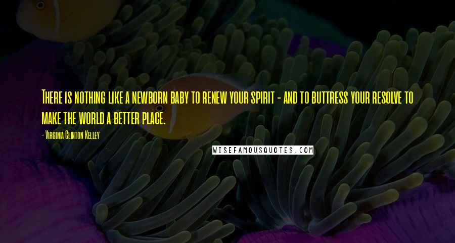 Virginia Clinton Kelley Quotes: There is nothing like a newborn baby to renew your spirit - and to buttress your resolve to make the world a better place.