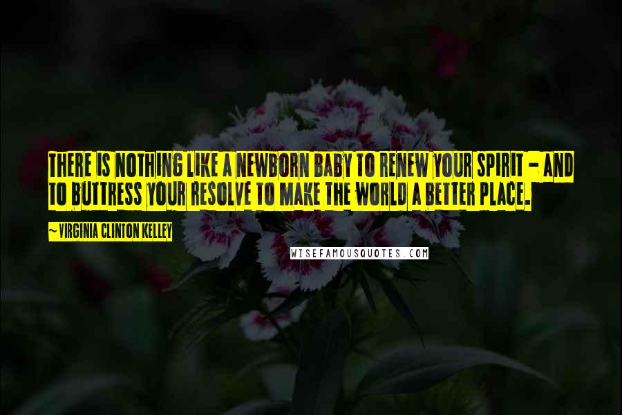 Virginia Clinton Kelley Quotes: There is nothing like a newborn baby to renew your spirit - and to buttress your resolve to make the world a better place.