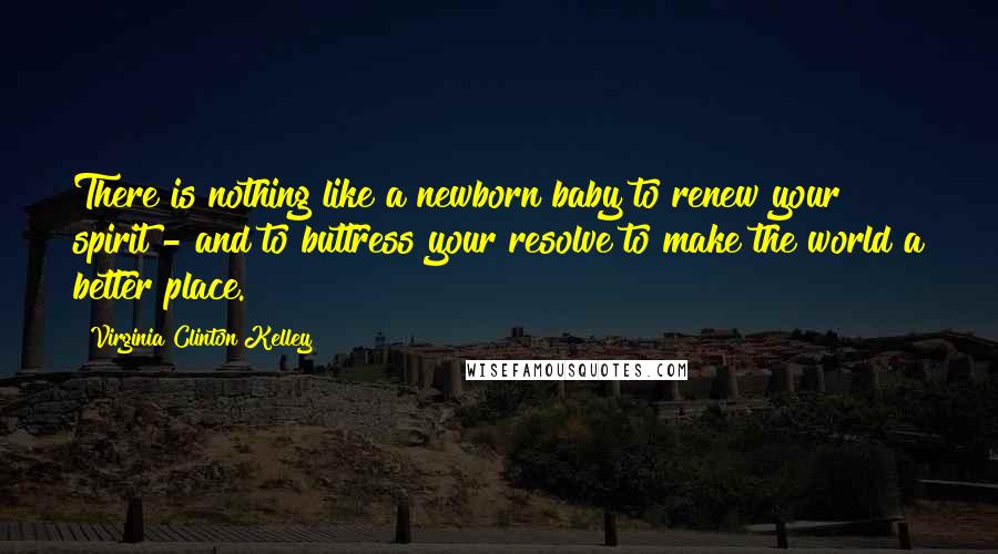 Virginia Clinton Kelley Quotes: There is nothing like a newborn baby to renew your spirit - and to buttress your resolve to make the world a better place.