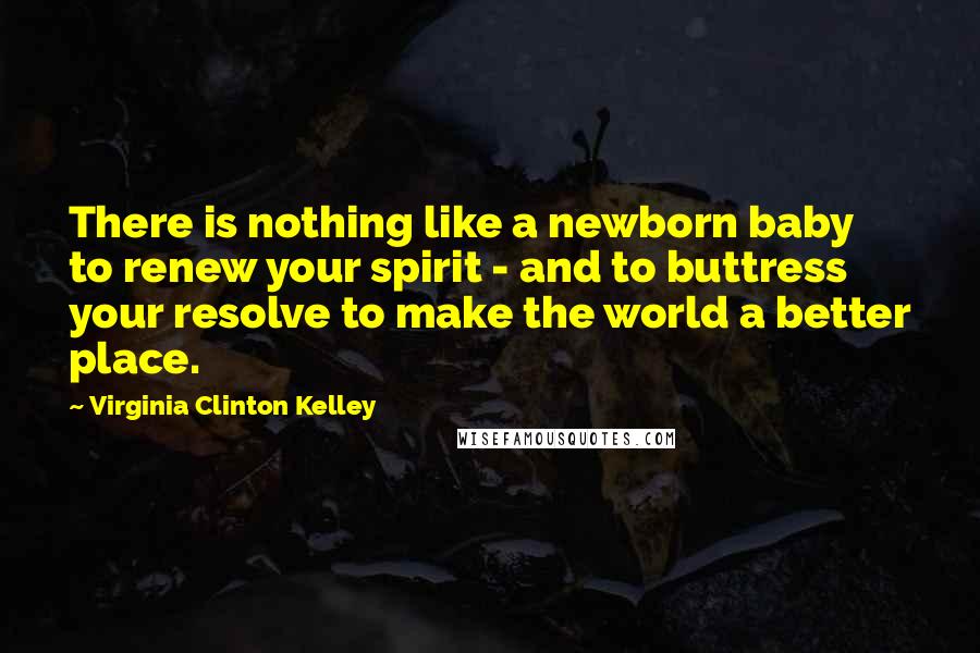 Virginia Clinton Kelley Quotes: There is nothing like a newborn baby to renew your spirit - and to buttress your resolve to make the world a better place.