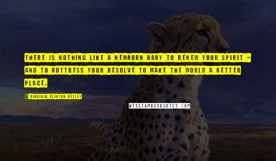 Virginia Clinton Kelley Quotes: There is nothing like a newborn baby to renew your spirit - and to buttress your resolve to make the world a better place.