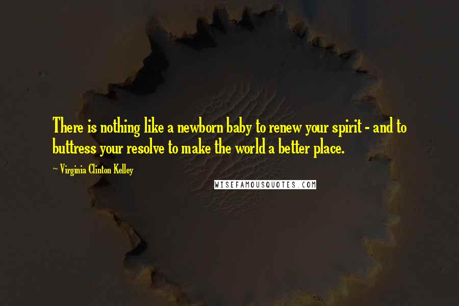 Virginia Clinton Kelley Quotes: There is nothing like a newborn baby to renew your spirit - and to buttress your resolve to make the world a better place.