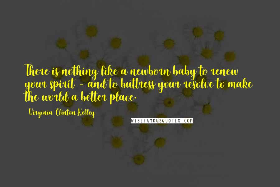 Virginia Clinton Kelley Quotes: There is nothing like a newborn baby to renew your spirit - and to buttress your resolve to make the world a better place.