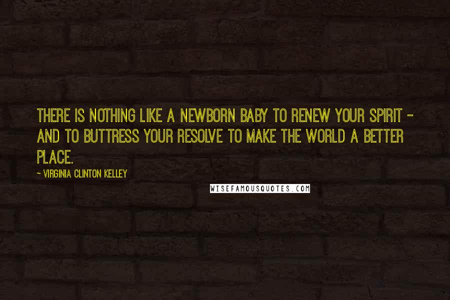 Virginia Clinton Kelley Quotes: There is nothing like a newborn baby to renew your spirit - and to buttress your resolve to make the world a better place.