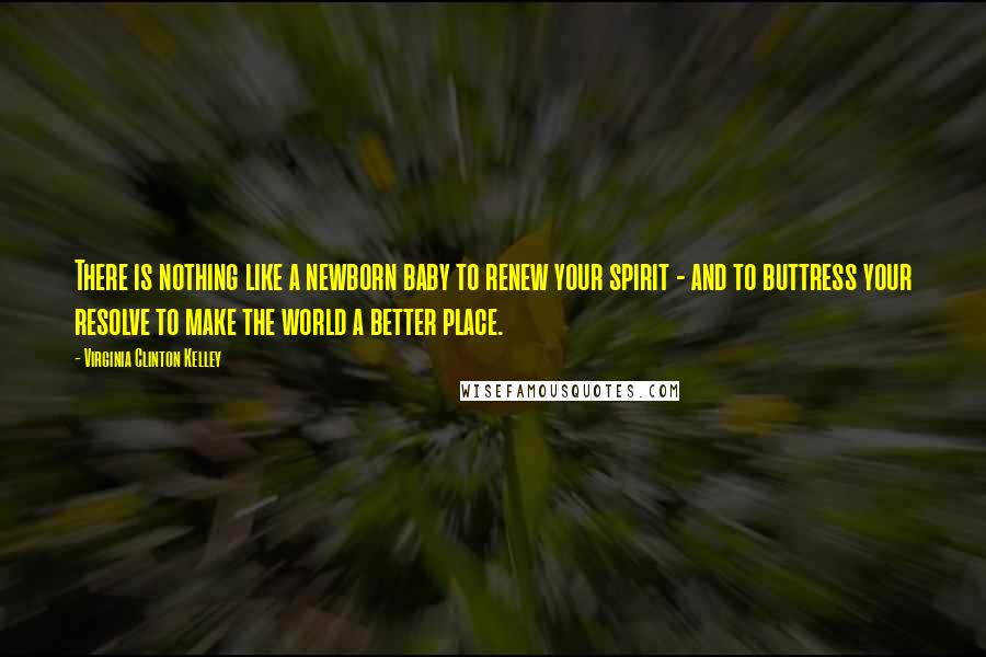 Virginia Clinton Kelley Quotes: There is nothing like a newborn baby to renew your spirit - and to buttress your resolve to make the world a better place.