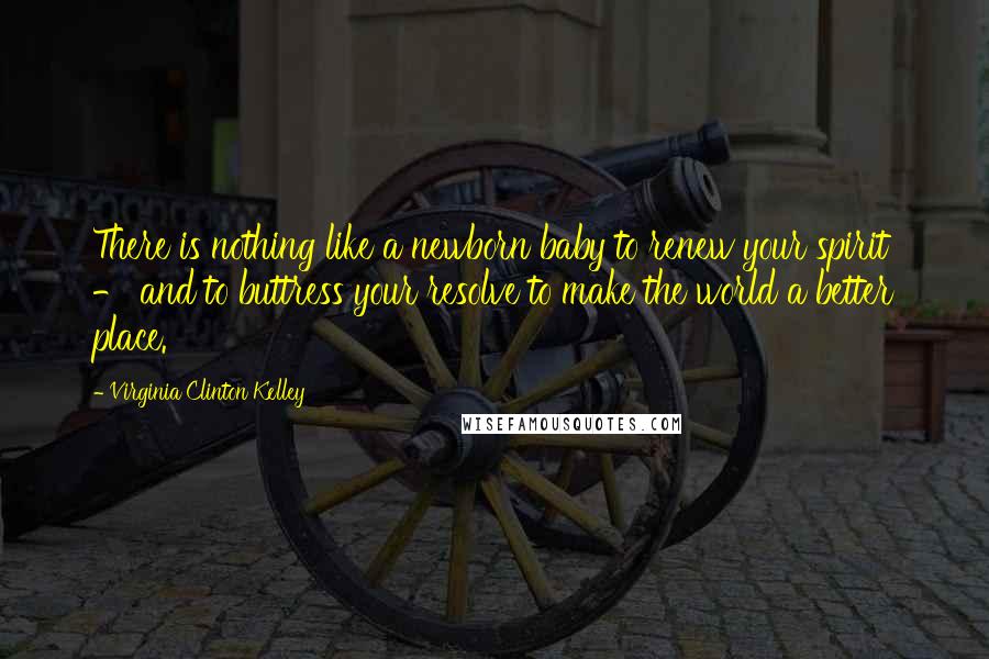 Virginia Clinton Kelley Quotes: There is nothing like a newborn baby to renew your spirit - and to buttress your resolve to make the world a better place.