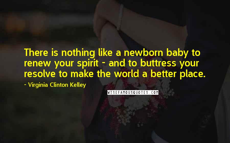 Virginia Clinton Kelley Quotes: There is nothing like a newborn baby to renew your spirit - and to buttress your resolve to make the world a better place.