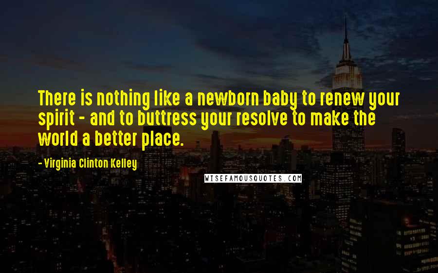 Virginia Clinton Kelley Quotes: There is nothing like a newborn baby to renew your spirit - and to buttress your resolve to make the world a better place.