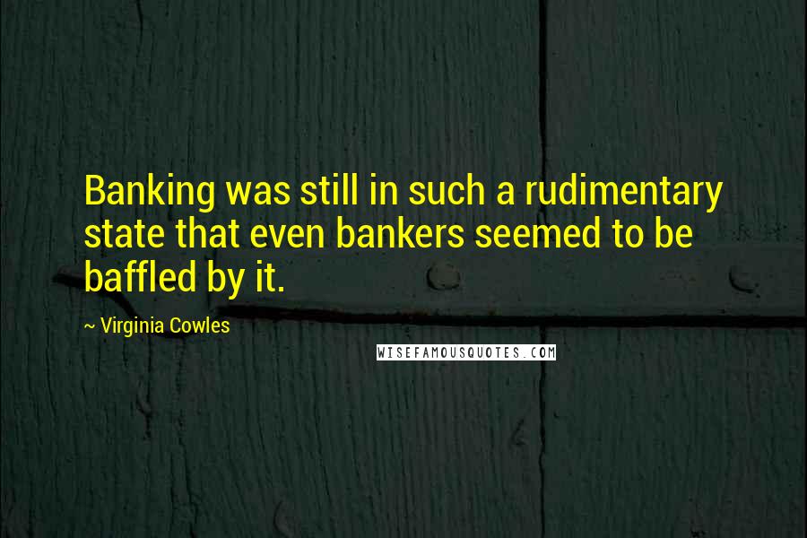 Virginia Cowles Quotes: Banking was still in such a rudimentary state that even bankers seemed to be baffled by it.