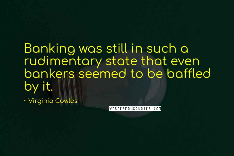 Virginia Cowles Quotes: Banking was still in such a rudimentary state that even bankers seemed to be baffled by it.