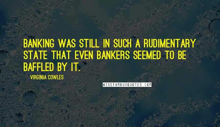 Virginia Cowles Quotes: Banking was still in such a rudimentary state that even bankers seemed to be baffled by it.