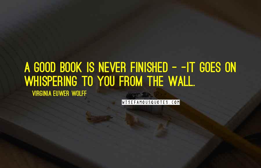 Virginia Euwer Wolff Quotes: A good book is never finished - -it goes on whispering to you from the wall.