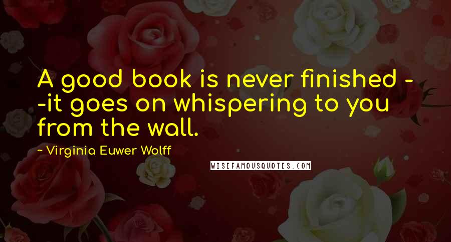 Virginia Euwer Wolff Quotes: A good book is never finished - -it goes on whispering to you from the wall.