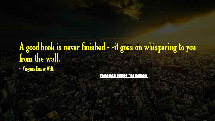 Virginia Euwer Wolff Quotes: A good book is never finished - -it goes on whispering to you from the wall.