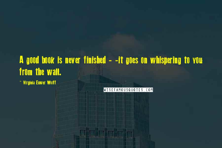 Virginia Euwer Wolff Quotes: A good book is never finished - -it goes on whispering to you from the wall.