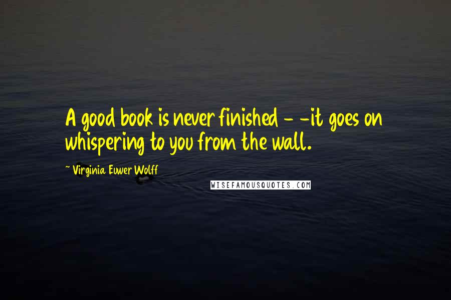 Virginia Euwer Wolff Quotes: A good book is never finished - -it goes on whispering to you from the wall.