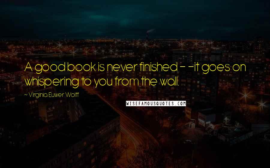 Virginia Euwer Wolff Quotes: A good book is never finished - -it goes on whispering to you from the wall.