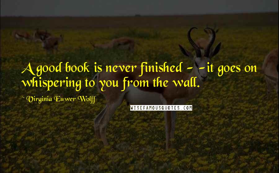 Virginia Euwer Wolff Quotes: A good book is never finished - -it goes on whispering to you from the wall.