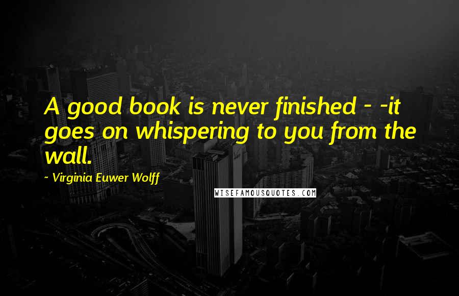 Virginia Euwer Wolff Quotes: A good book is never finished - -it goes on whispering to you from the wall.