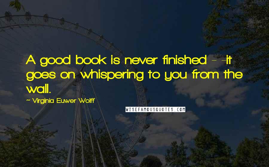 Virginia Euwer Wolff Quotes: A good book is never finished - -it goes on whispering to you from the wall.